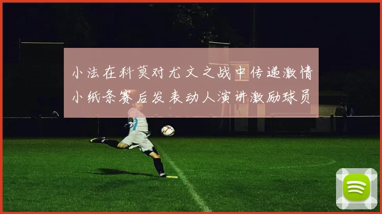 小法在科莫对尤文之战中传递激情小纸条赛后发表动人演讲激励球员士气