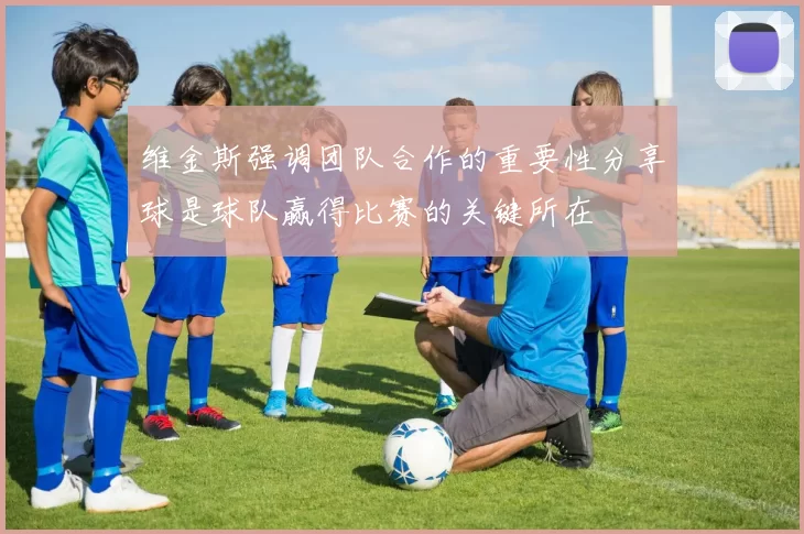 维金斯强调团队合作的重要性分享球是球队赢得比赛的关键所在
