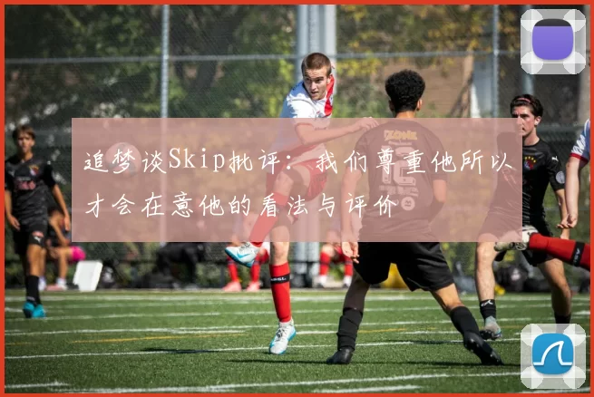 追梦谈Skip批评：我们尊重他所以才会在意他的看法与评价