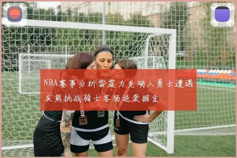 NBA赛事分析雷霆力克湖人勇士遭遇灰熊挑战骑士客场逆袭掘金