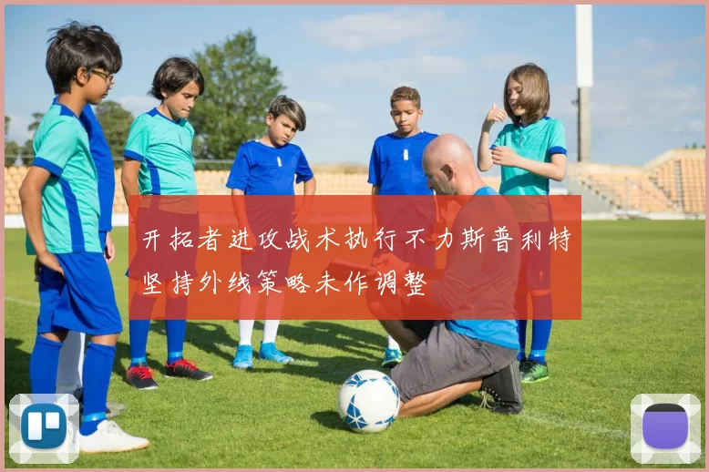 开拓者进攻战术执行不力斯普利特坚持外线策略未作调整