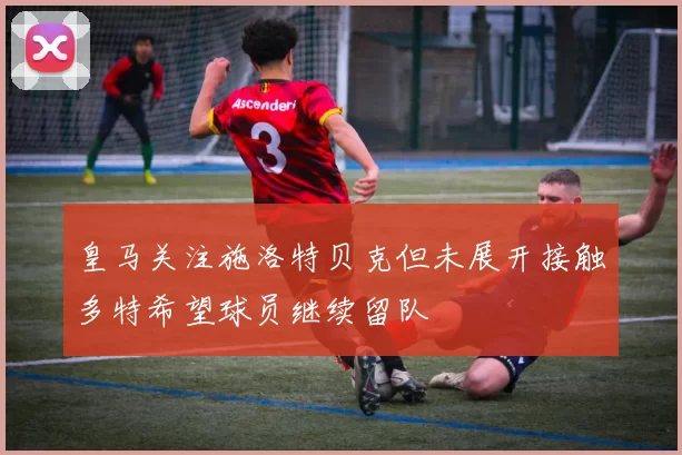 皇马关注施洛特贝克但未展开接触多特希望球员继续留队