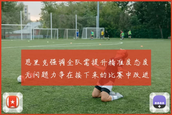 恩里克强调全队需提升精准度态度无问题力争在接下来的比赛中改进表现