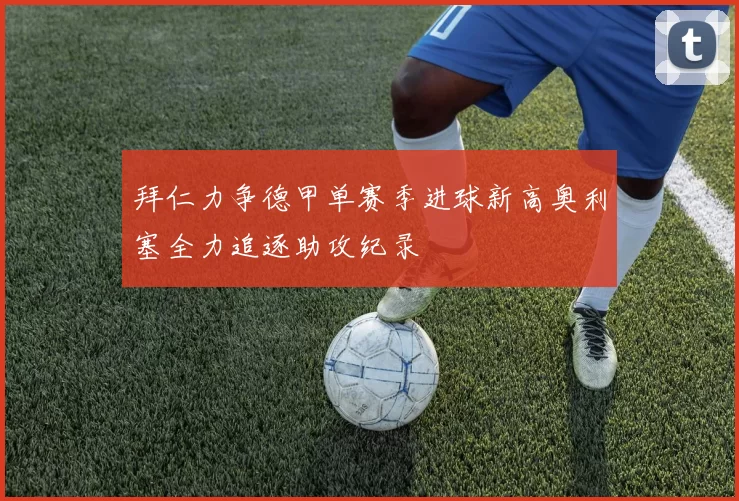 拜仁力争德甲单赛季进球新高奥利塞全力追逐助攻纪录