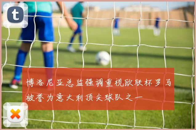 博洛尼亚总监强调重视欧联杯罗马被誉为意大利顶尖球队之一