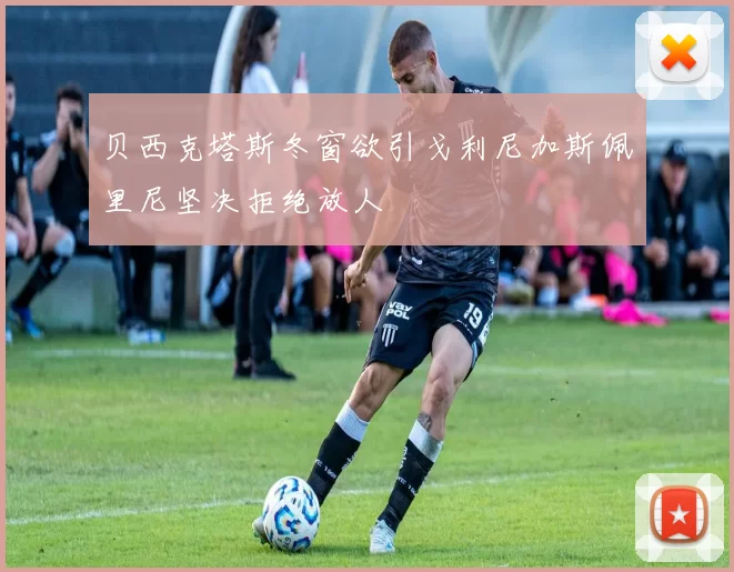 贝西克塔斯冬窗欲引戈利尼加斯佩里尼坚决拒绝放人