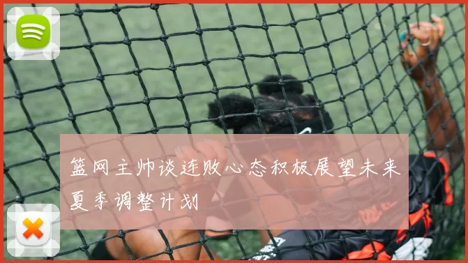 篮网主帅谈连败心态积极展望未来夏季调整计划