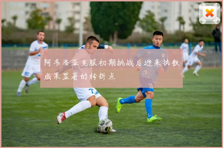 阿韦洛亚克服初期挑战后迎来执教成果显著的转折点
