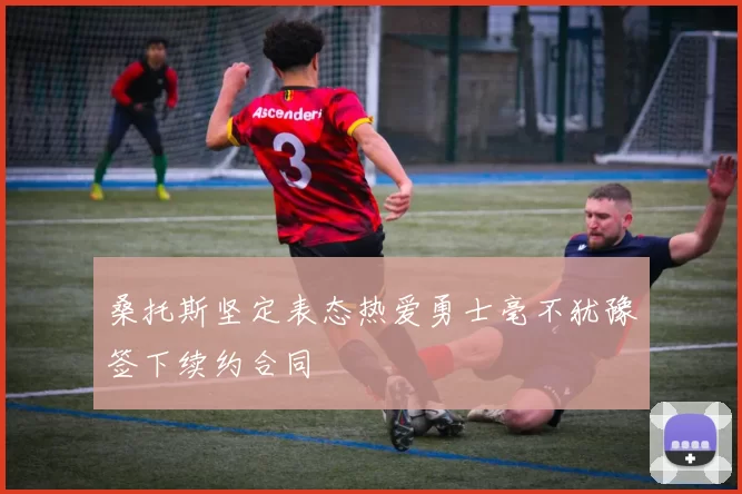 桑托斯坚定表态热爱勇士毫不犹豫签下续约合同