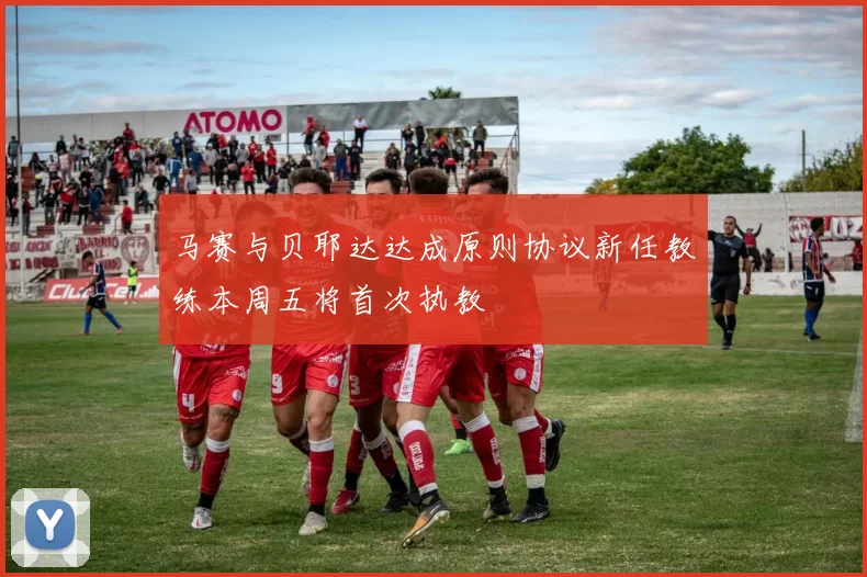 马赛与贝耶达达成原则协议新任教练本周五将首次执教