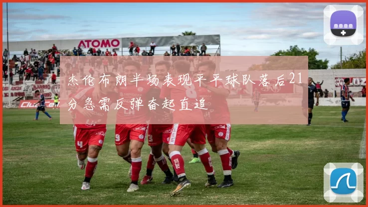 杰伦布朗半场表现平平球队落后21分急需反弹奋起直追