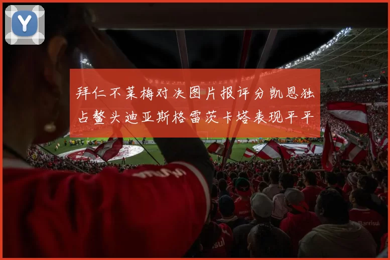 拜仁不莱梅对决图片报评分凯恩独占鳌头迪亚斯格雷茨卡塔表现平平