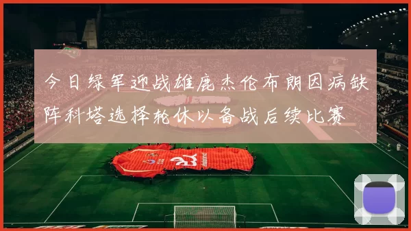 今日绿军迎战雄鹿杰伦布朗因病缺阵科塔选择轮休以备战后续比赛