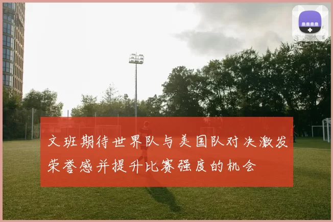 文班期待世界队与美国队对决激发荣誉感并提升比赛强度的机会
