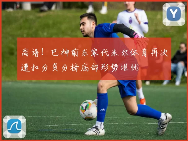 离谱！巴神前东家代米尔体育再次遭扣分负分榜底部形势堪忧