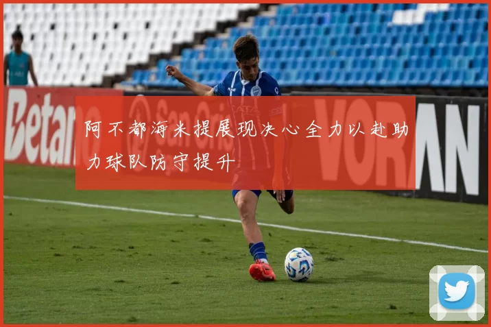 阿不都海米提展现决心全力以赴助力球队防守提升