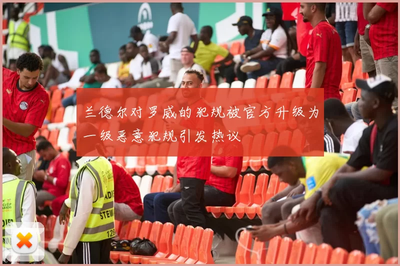 兰德尔对罗威的犯规被官方升级为一级恶意犯规引发热议