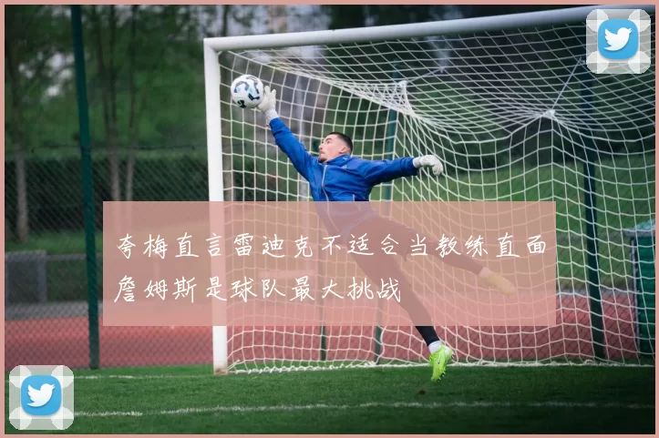夸梅直言雷迪克不适合当教练直面詹姆斯是球队最大挑战