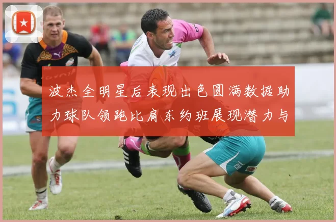 波杰全明星后表现出色圆满数据助力球队领跑比肩东约班展现潜力与实力
