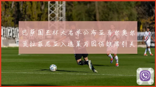 巴萨国王杯大名单公布亚马尔奥尔莫拉菲尼亚入选莱万因伤缺席引关注