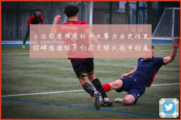 小法称晋级意杯半决赛为历史性里程碑感谢球员们在点球大战中的表现