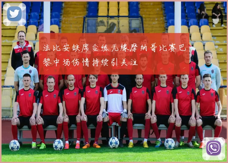 法比安缺席合练无缘摩纳哥比赛巴黎中场伤情持续引关注