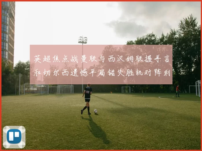 英超焦点战曼联与西汉姆联握手言和切尔西遗憾平局错失胜机对阵利兹联