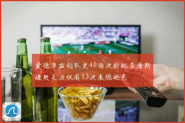 爱德华兹创队史40场次新纪录唐斯追赶乏力仅有13次表现逊色