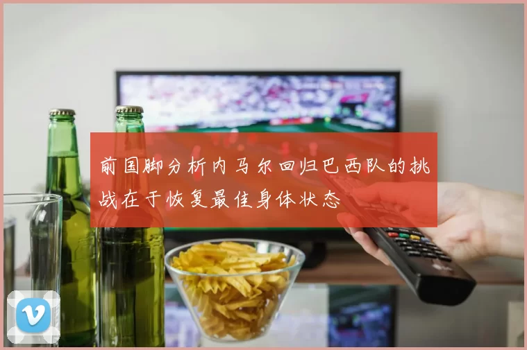 前国脚分析内马尔回归巴西队的挑战在于恢复最佳身体状态