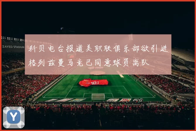 科贝电台报道美职联俱乐部欲引进格列兹曼马竞已同意球员离队