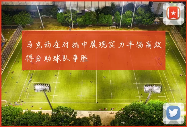 马克西在对抗中展现实力半场高效得分助球队争胜