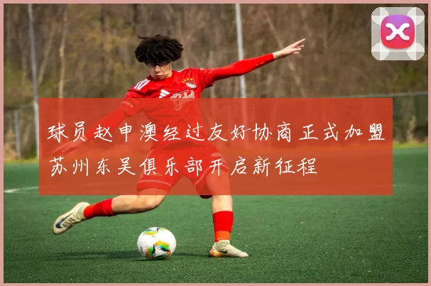 球员赵申澳经过友好协商正式加盟苏州东吴俱乐部开启新征程
