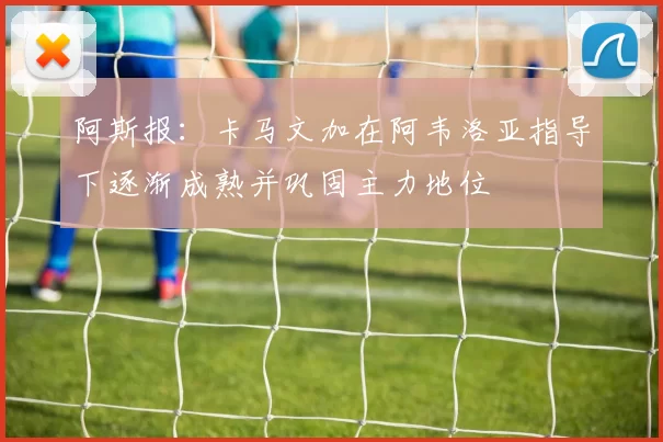 阿斯报：卡马文加在阿韦洛亚指导下逐渐成熟并巩固主力地位