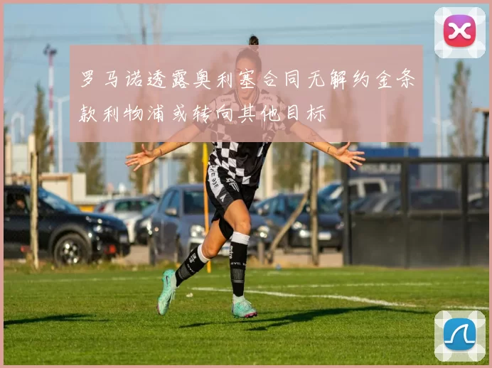 罗马诺透露奥利塞合同无解约金条款利物浦或转向其他目标