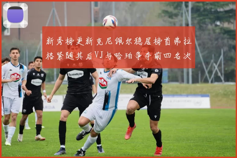 新秀榜更新克尼佩尔稳居榜首弗拉格紧随其后VJ与哈珀争夺前四名次
