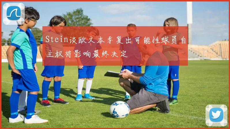 Stein谈欧文本季复出可能性球员自主权将影响最终决定