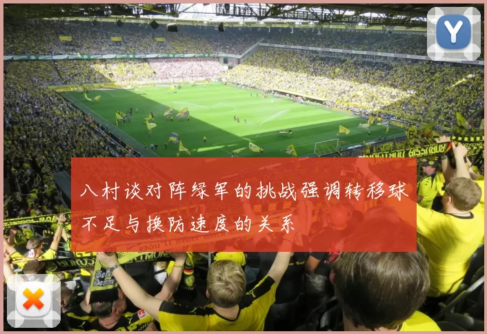八村谈对阵绿军的挑战强调转移球不足与换防速度的关系