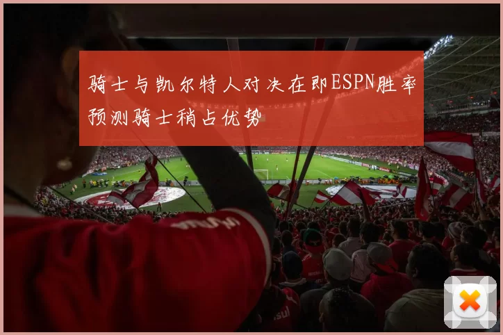 骑士与凯尔特人对决在即ESPN胜率预测骑士稍占优势