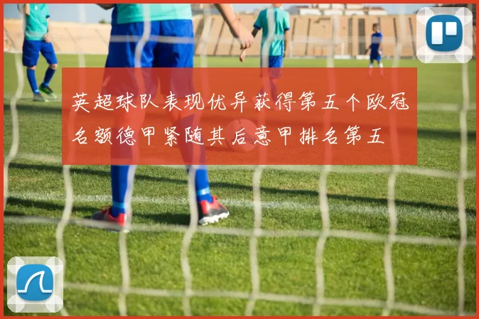 英超球队表现优异获得第五个欧冠名额德甲紧随其后意甲排名第五